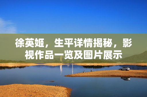 徐英姬，生平详情揭秘，影视作品一览及图片展示