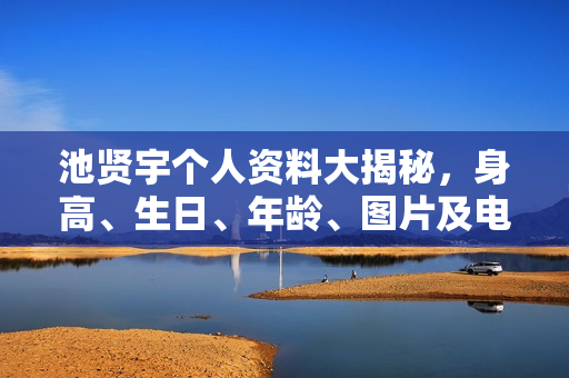 池贤宇个人资料大揭秘，身高、生日、年龄、图片及电视剧电影作品全收录