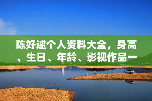 陈好逑个人资料大全，身高、生日、年龄、影视作品一览，附图片