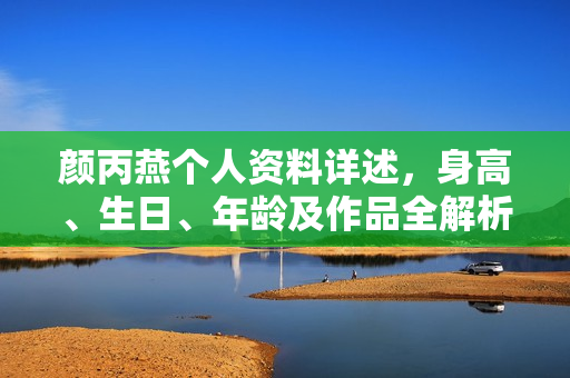 颜丙燕个人资料详述，身高、生日、年龄及作品全解析，电视剧与电影作品一览