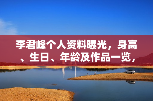 李君峰个人资料曝光，身高、生日、年龄及作品一览，电视剧电影一览表