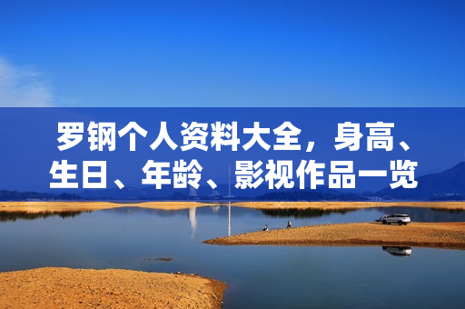 罗钢个人资料大全，身高、生日、年龄、影视作品一览，附个人图片