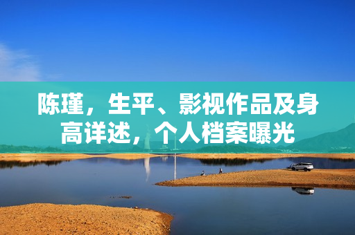 陈瑾，生平、影视作品及身高详述，个人档案曝光