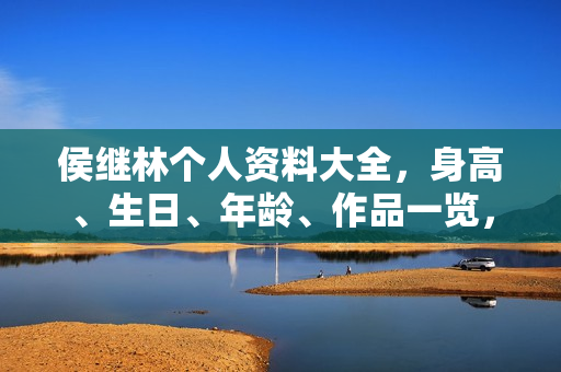侯继林个人资料大全，身高、生日、年龄、作品一览，电视剧电影一览表