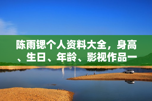 陈雨锶个人资料大全，身高、生日、年龄、影视作品一览，附图片展示
