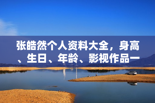 张皓然个人资料大全，身高、生日、年龄、影视作品一览