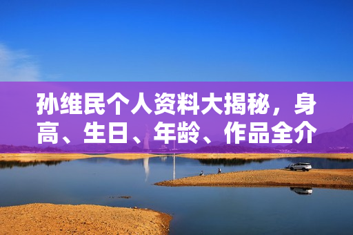 孙维民个人资料大揭秘，身高、生日、年龄、作品全介绍，电视剧电影一览