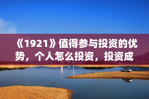 《1921》值得参与投资的优势,个人怎么投资,投资成本怎么计算?(1921什么题材) 《1921》值得参与投资的优势,个人怎么投资,投资成本怎么计算?(1921什么题材)
