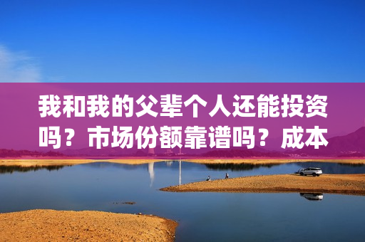 我和我的父辈个人还能投资吗?市场份额靠谱吗?成本多少?(我和我的父辈讲啥) 我和我的父辈个人还能投资吗?市场份额靠谱吗?成本多少?(我和我的父辈讲啥)