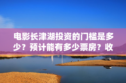 电影长津湖投资的门槛是多少?预计能有多少票房?收益多少?(长津湖电影投资几个亿) 电影长津湖投资的门槛是多少?预计能有多少票房?收益多少?(长津湖电影投资几个亿)
