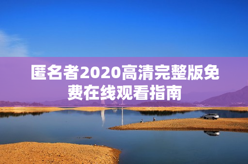 匿名者2020高清完整版免费在线观看指南 匿名者2020高清完整版免费在线观看指南