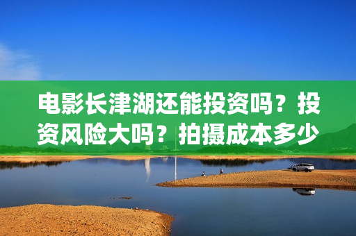 电影长津湖还能投资吗？投资风险大吗？拍摄成本多少？(长津湖电影出来了吗)
