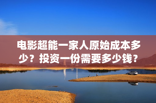 电影超能一家人原始成本多少？投资一份需要多少钱？(电影超能一家人剧情介绍)
