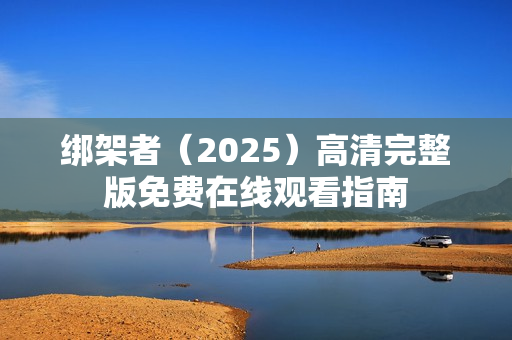绑架者（2025）高清完整版免费在线观看指南