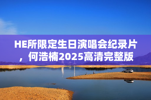 HE所限定生日演唱会纪录片,何浩楠2025高清完整版在线观看 HE所限定生日演唱会纪录片,何浩楠2025高清完整版在线观看