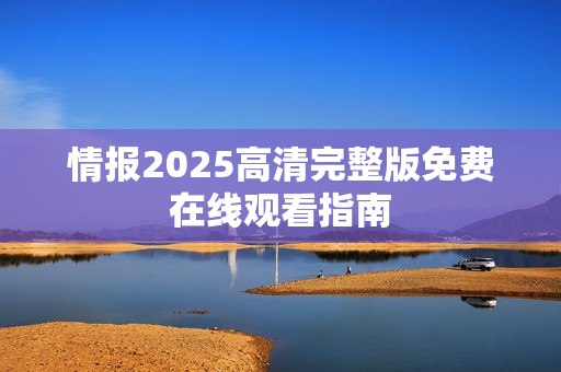 情报2025高清完整版免费在线观看指南