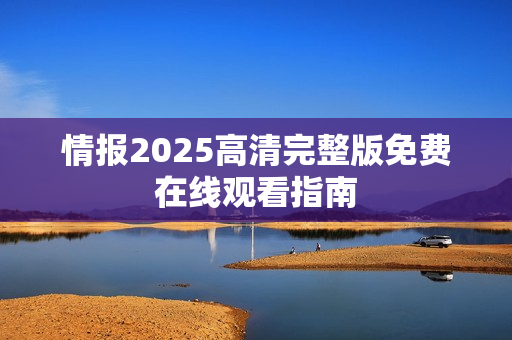 情报2025高清完整版免费在线观看指南