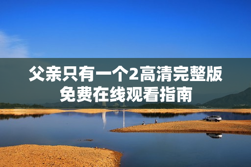 父亲只有一个2高清完整版免费在线观看指南 父亲只有一个2高清完整版免费在线观看指南