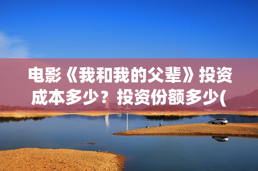 电影《我和我的父辈》投资成本多少？投资份额多少(电影我和我的祖国免费观看完整版)