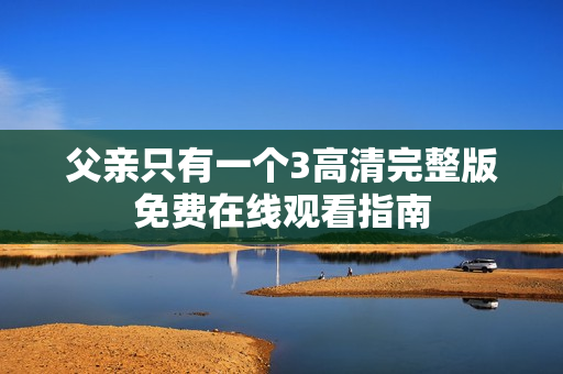 父亲只有一个3高清完整版免费在线观看指南