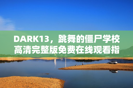 DARK13,跳舞的僵尸学校高清完整版免费在线观看指南 DARK13,跳舞的僵尸学校高清完整版免费在线观看指南