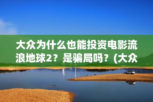 大众为什么也能投资电影流浪地球2？是骗局吗？(大众为什么vw)