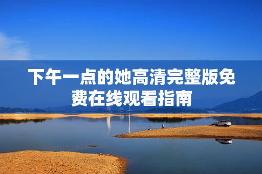 下午一点的她高清完整版免费在线观看指南