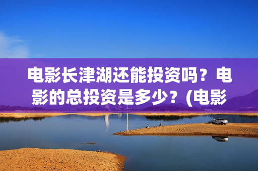 电影长津湖还能投资吗？电影的总投资是多少？(电影长津湖还能播放吗)