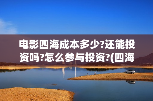 电影四海成本多少?还能投资吗?怎么参与投资?(四海电影什么时候拍的) 电影四海成本多少?还能投资吗?怎么参与投资?(四海电影什么时候拍的)