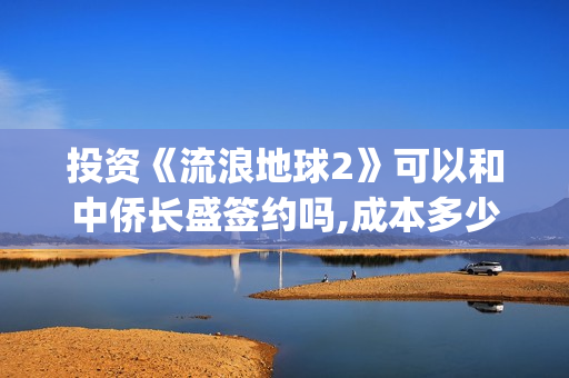 投资《流浪地球2》可以和中侨长盛签约吗,成本多少？(流浪地球投资收益)