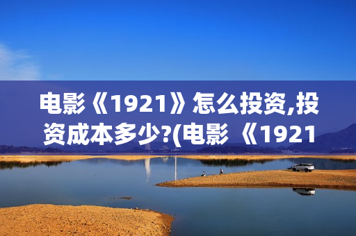 电影《1921》怎么投资,投资成本多少?(电影 《1921》) 电影《1921》怎么投资,投资成本多少?(电影 《1921》)