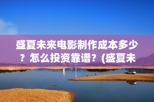 盛夏未来电影制作成本多少?怎么投资靠谱?(盛夏未来电影预告) 盛夏未来电影制作成本多少?怎么投资靠谱?(盛夏未来电影预告)