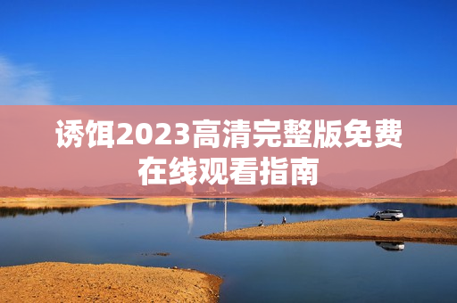 诱饵2023高清完整版免费在线观看指南
