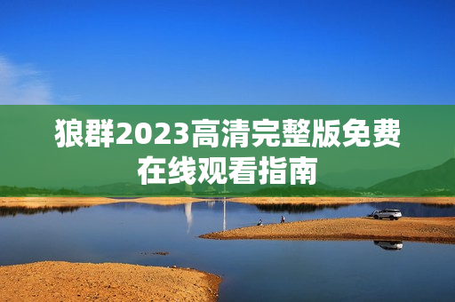 狼群2023高清完整版免费在线观看指南