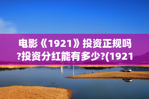 电影《1921》投资正规吗?投资分红能有多少?(1921电影tc)