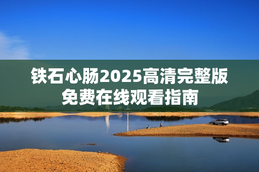 铁石心肠2025高清完整版免费在线观看指南
