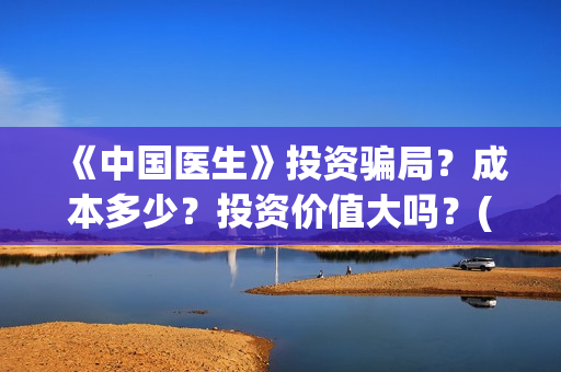 《中国医生》投资骗局?成本多少?投资价值大吗?(《中国医生》怎么样) 《中国医生》投资骗局?成本多少?投资价值大吗?(《中国医生》怎么样)