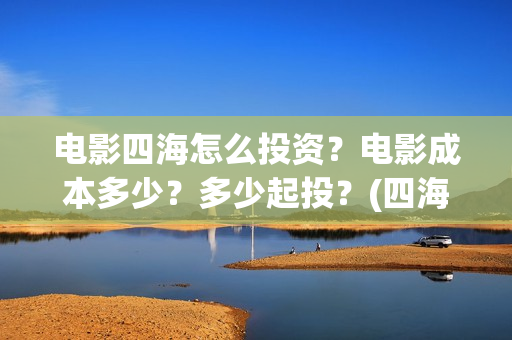 电影四海怎么投资？电影成本多少？多少起投？(四海电影出品公司是哪一家)