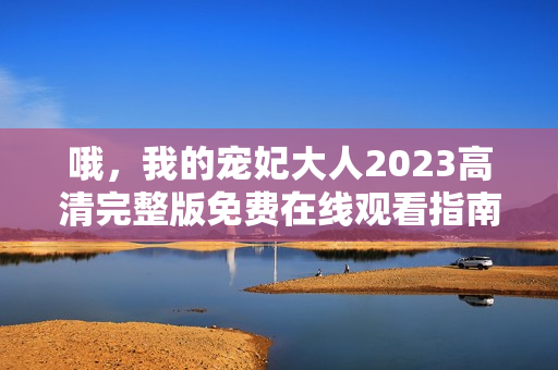 哦，我的宠妃大人2023高清完整版免费在线观看指南