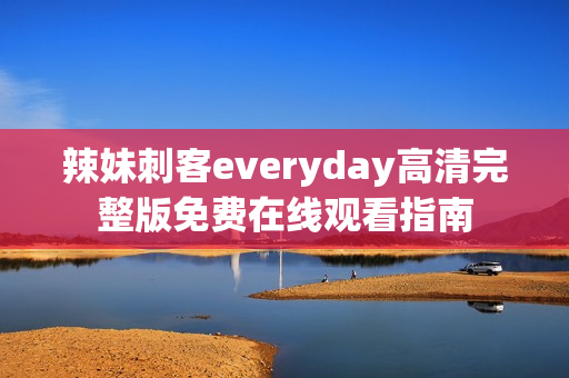 辣妹刺客everyday高清完整版免费在线观看指南