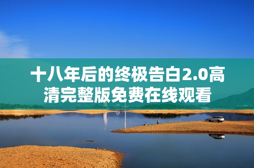 十八年后的终极告白2.0高清完整版免费在线观看