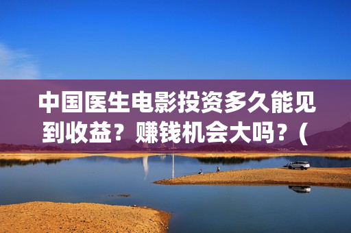 中国医生电影投资多久能见到收益？赚钱机会大吗？(中国医生电影筹备)