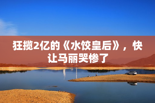 狂揽2亿的《水饺皇后》，快让马丽哭惨了