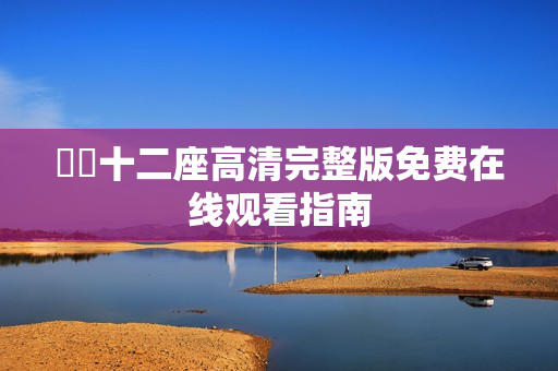 囧囧十二座高清完整版免费在线观看指南