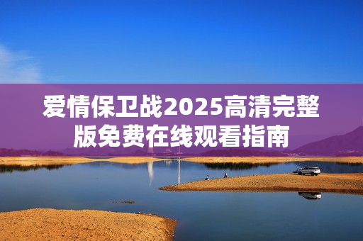 爱情保卫战2025高清完整版免费在线观看指南