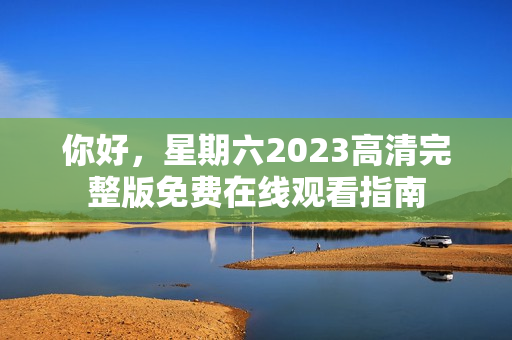 你好，星期六2023高清完整版免费在线观看指南