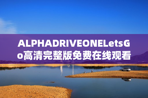 ALPHADRIVEONELetsGo高清完整版免费在线观看指南