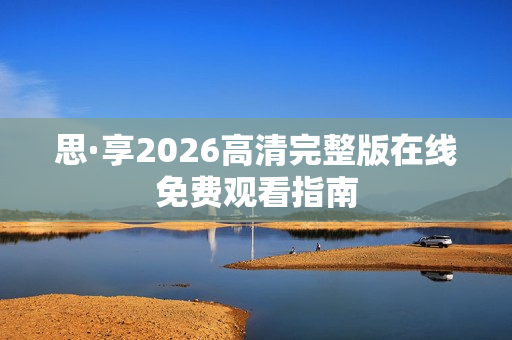 思·享2026高清完整版在线免费观看指南