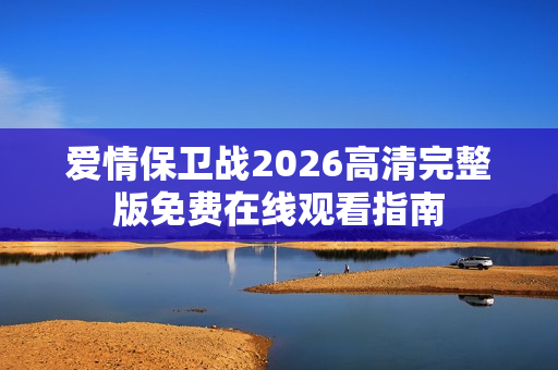 爱情保卫战2026高清完整版免费在线观看指南