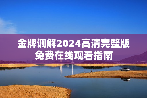 金牌调解2024高清完整版免费在线观看指南